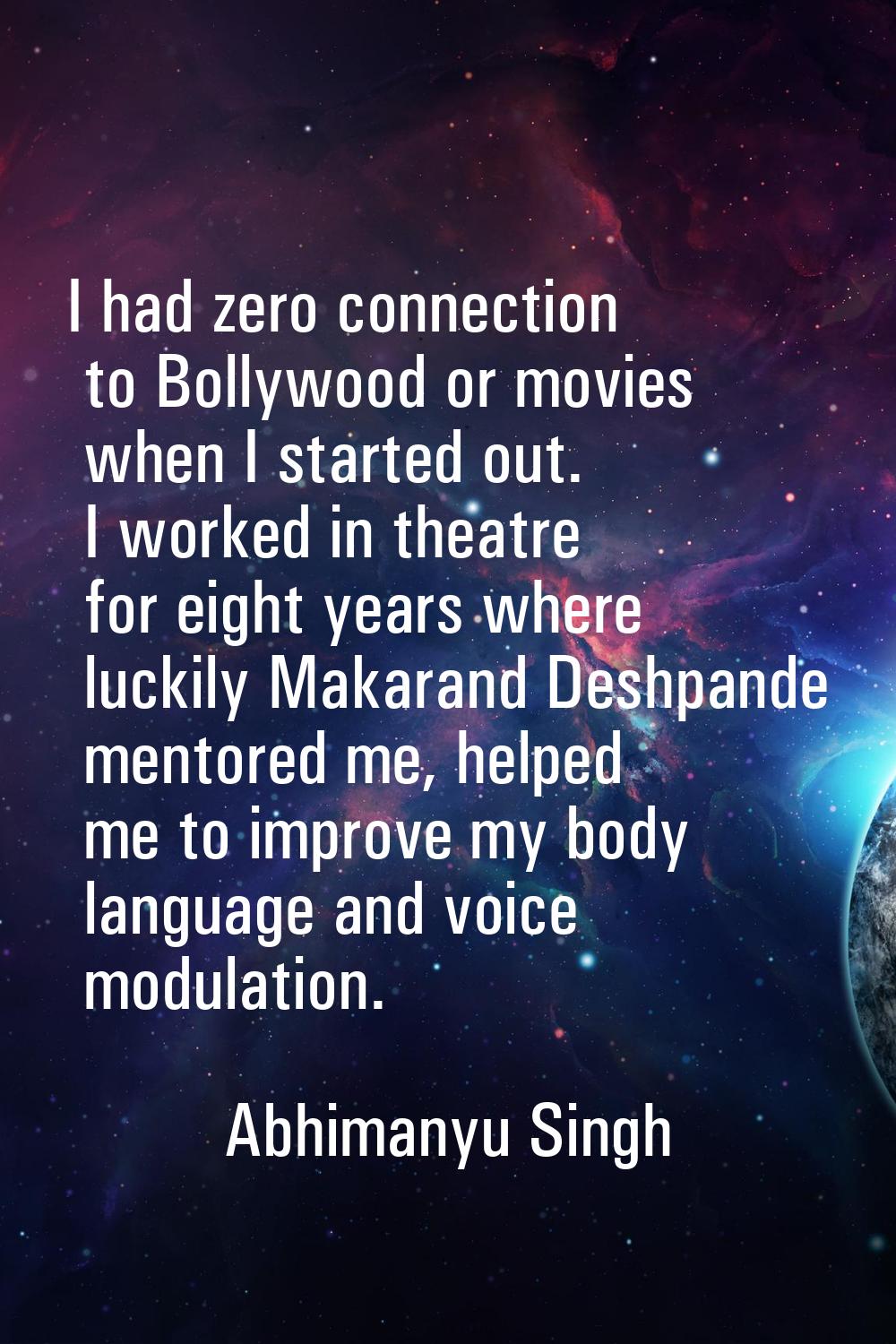 I had zero connection to Bollywood or movies when I started out. I worked in theatre for eight year