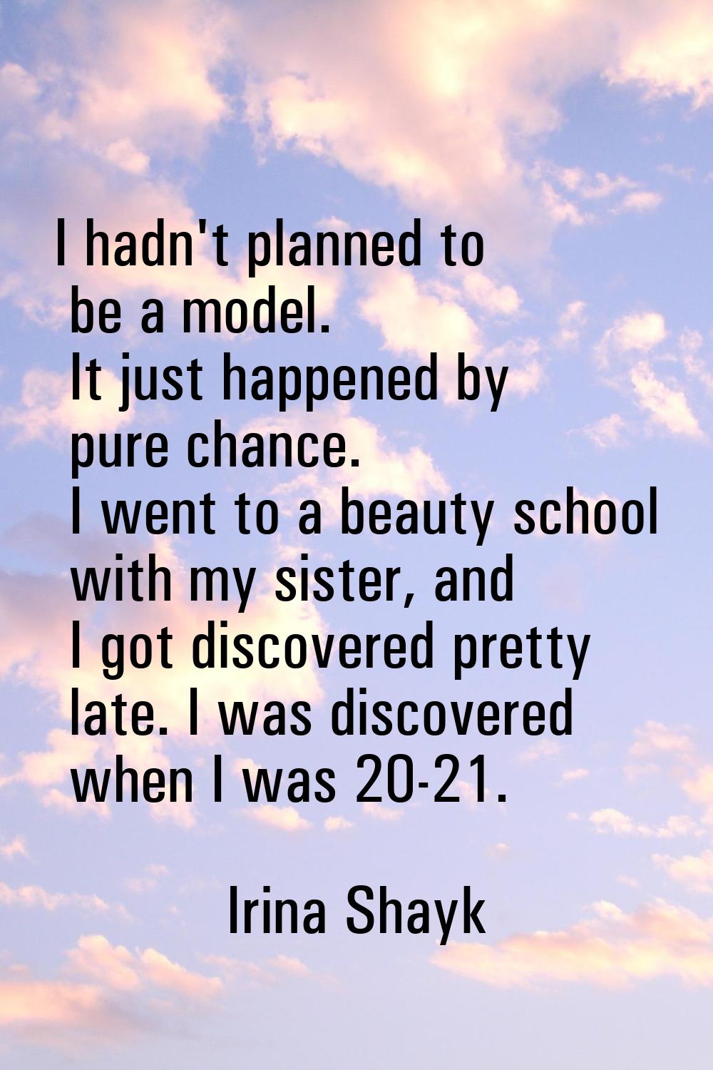 I hadn't planned to be a model. It just happened by pure chance. I went to a beauty school with my 
