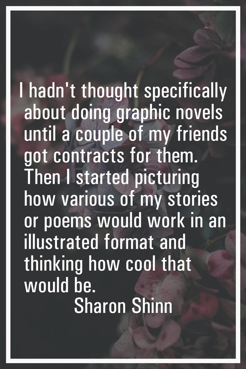 I hadn't thought specifically about doing graphic novels until a couple of my friends got contracts
