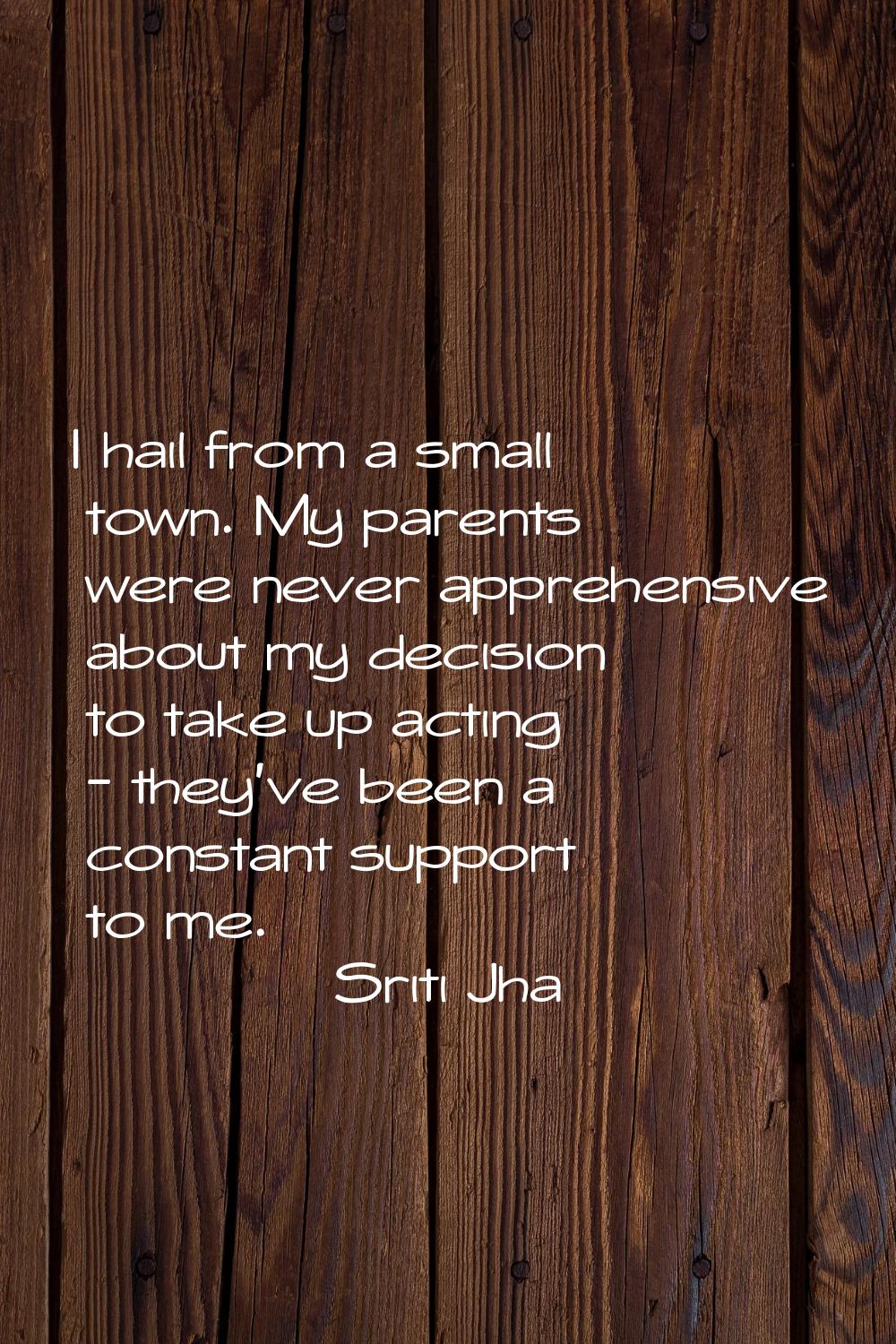 I hail from a small town. My parents were never apprehensive about my decision to take up acting - 