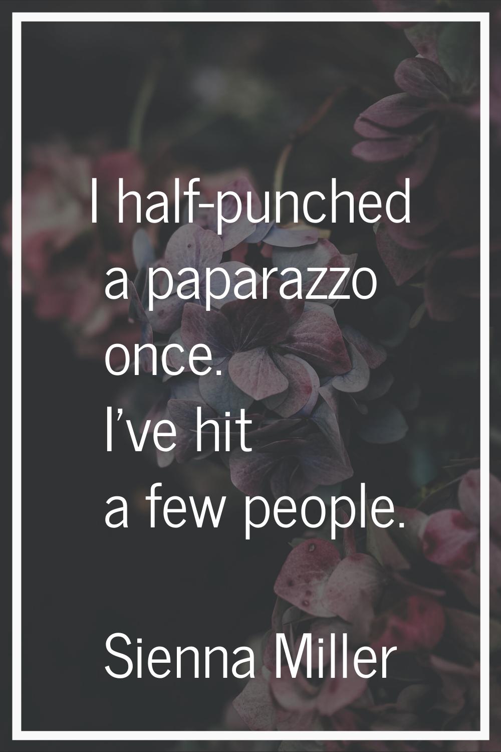 I half-punched a paparazzo once. I've hit a few people.