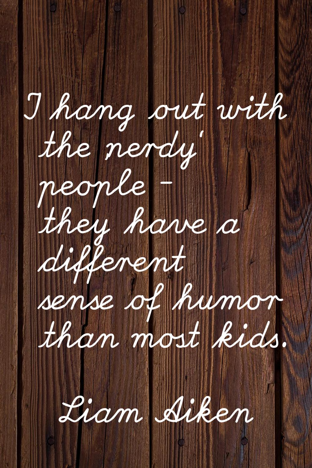 I hang out with the 'nerdy' people - they have a different sense of humor than most kids.