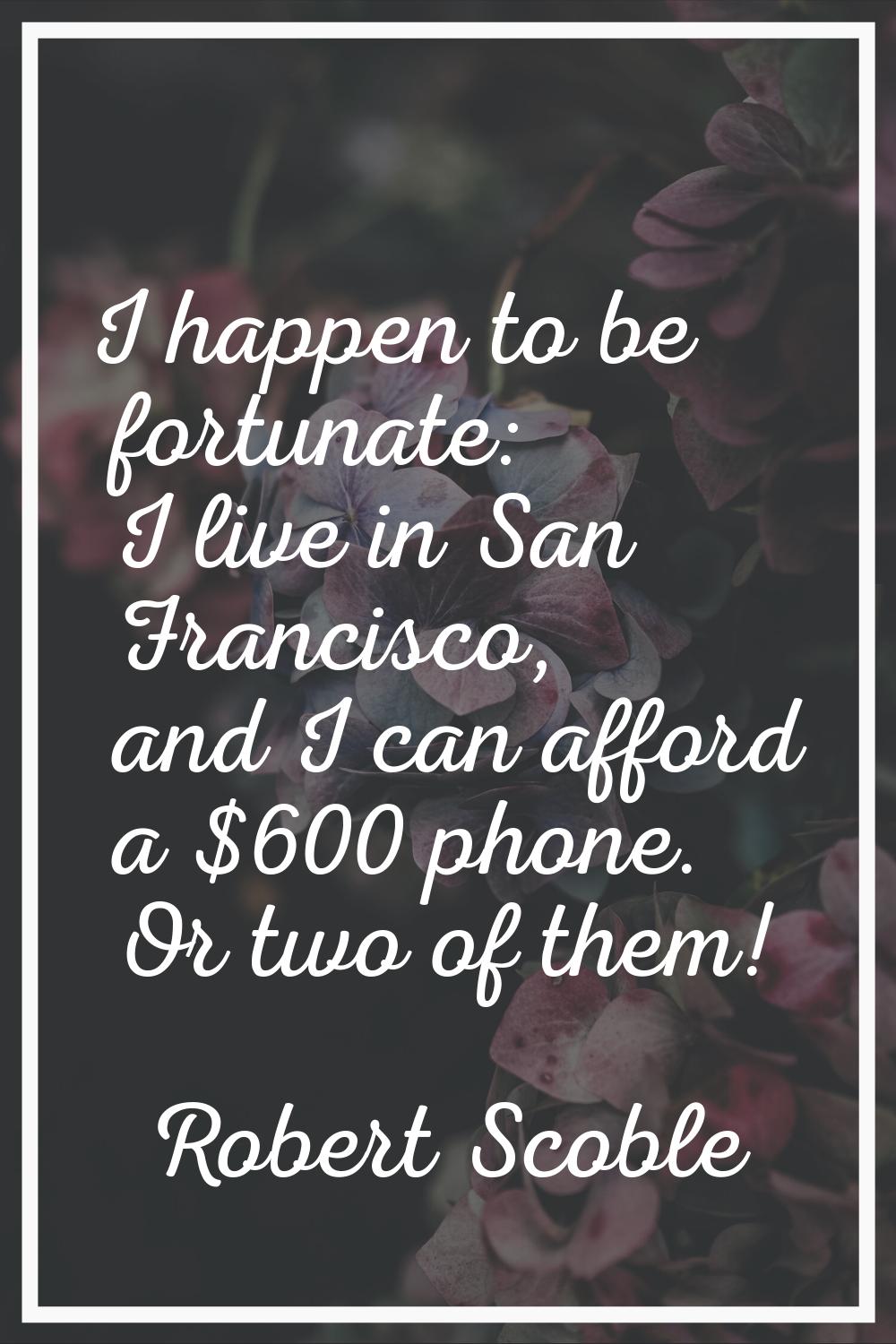 I happen to be fortunate: I live in San Francisco, and I can afford a $600 phone. Or two of them!