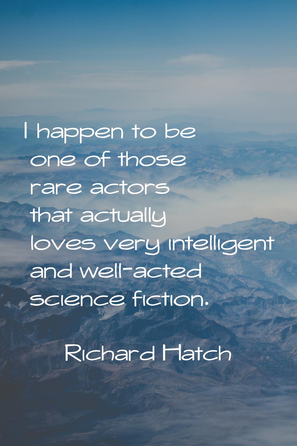 I happen to be one of those rare actors that actually loves very intelligent and well-acted science