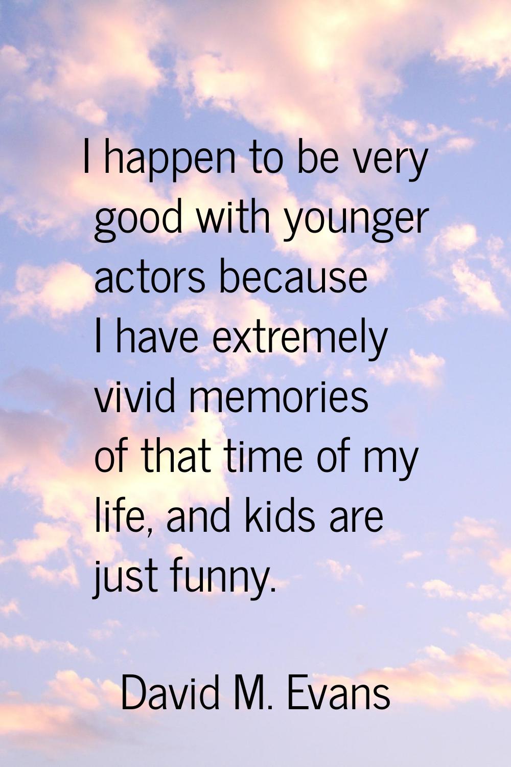 I happen to be very good with younger actors because I have extremely vivid memories of that time o