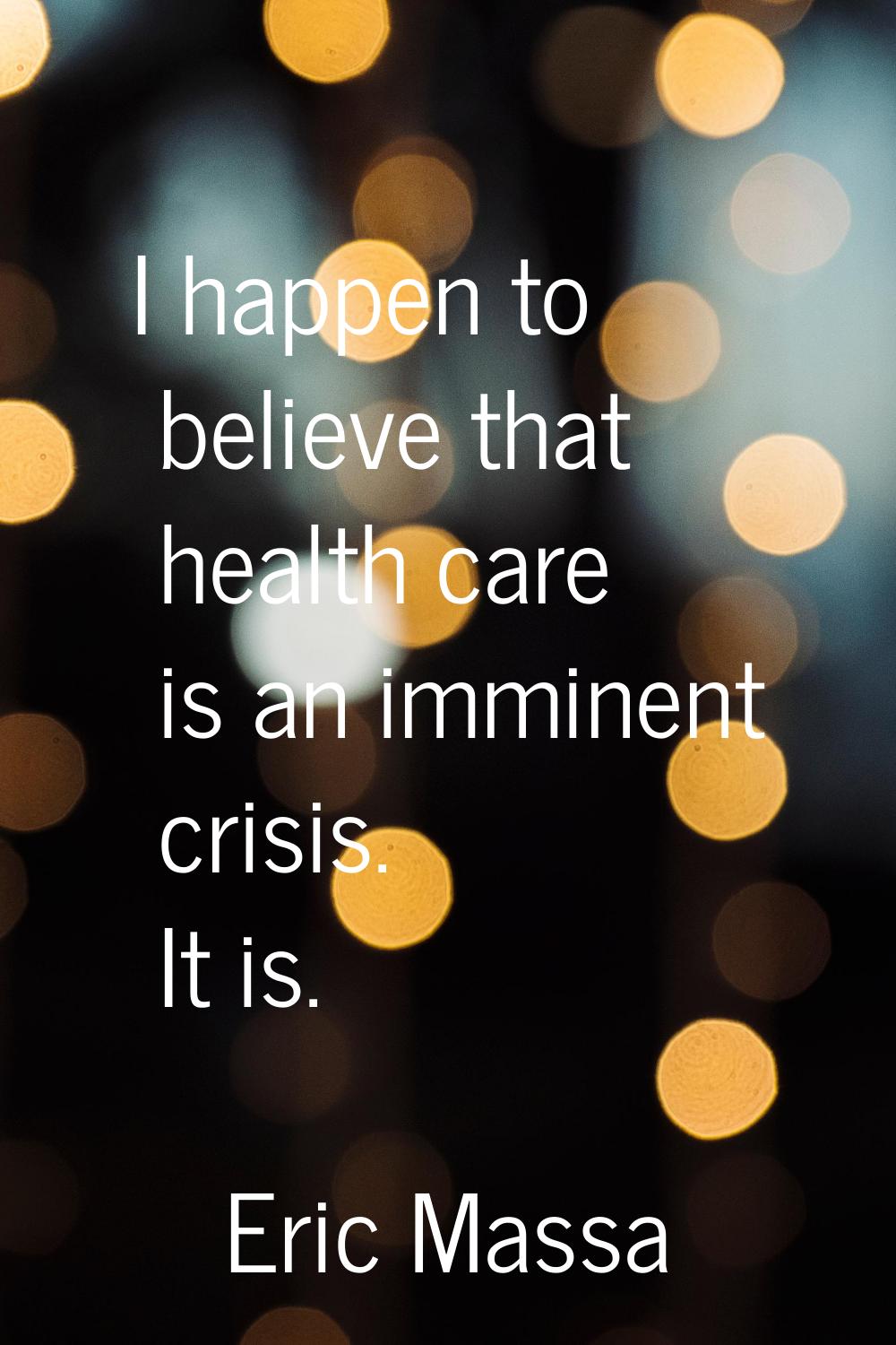 I happen to believe that health care is an imminent crisis. It is.