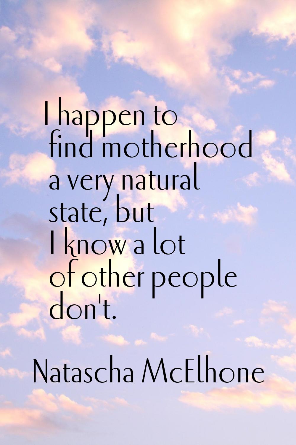 I happen to find motherhood a very natural state, but I know a lot of other people don't.