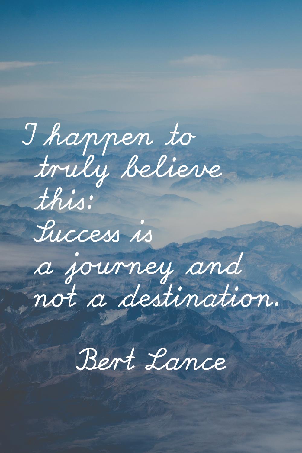 I happen to truly believe this: Success is a journey and not a destination.