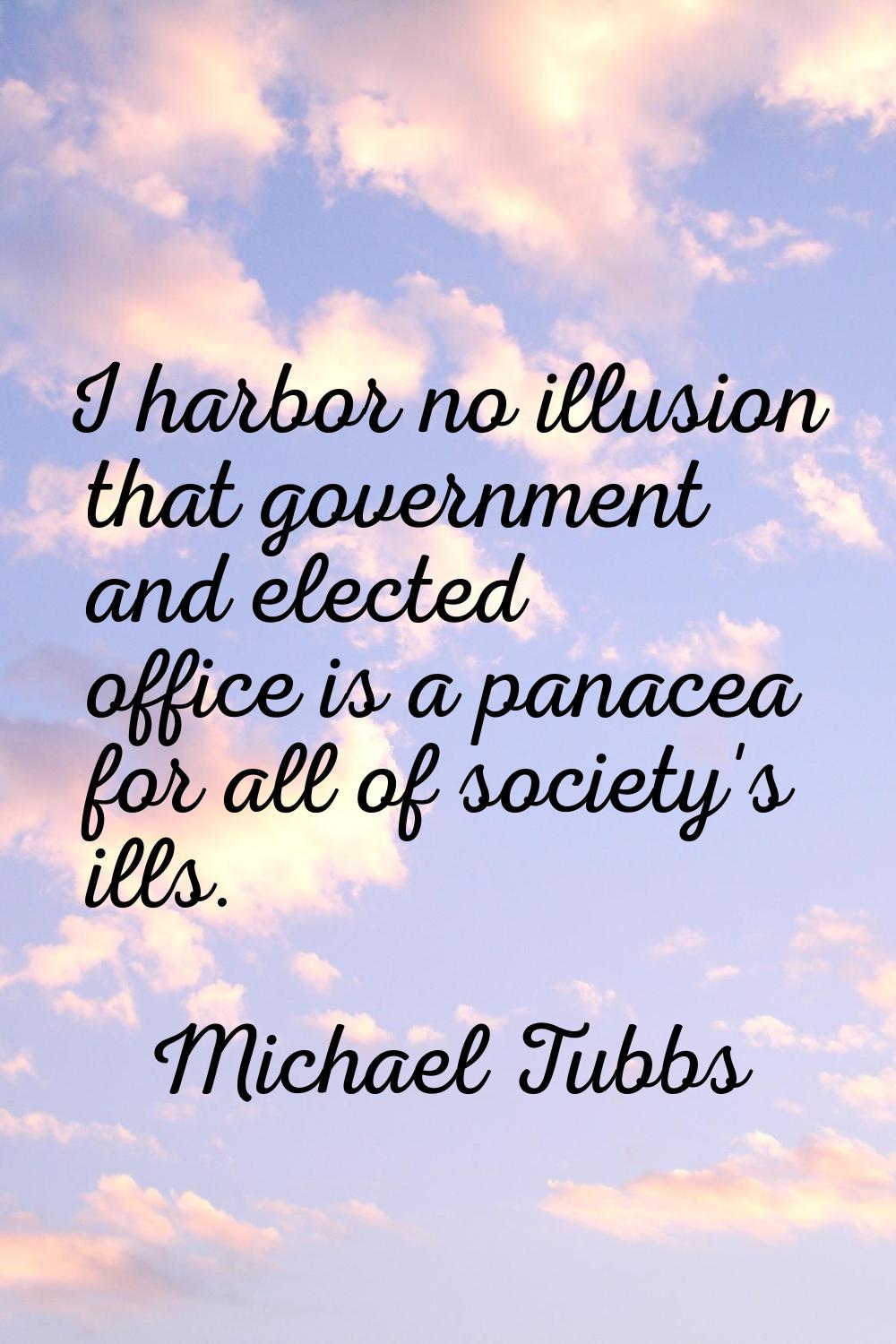 I harbor no illusion that government and elected office is a panacea for all of society's ills.