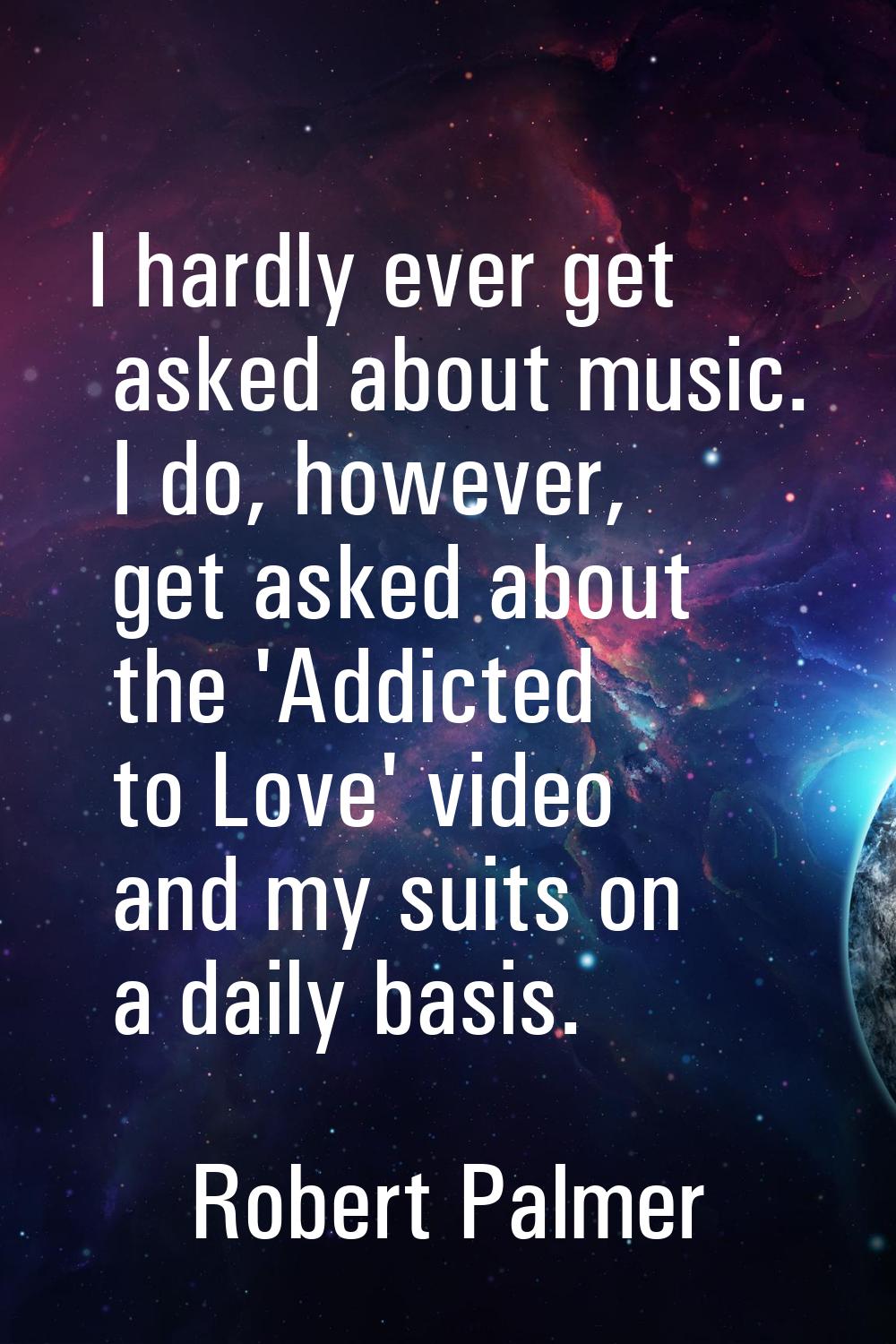 I hardly ever get asked about music. I do, however, get asked about the 'Addicted to Love' video an