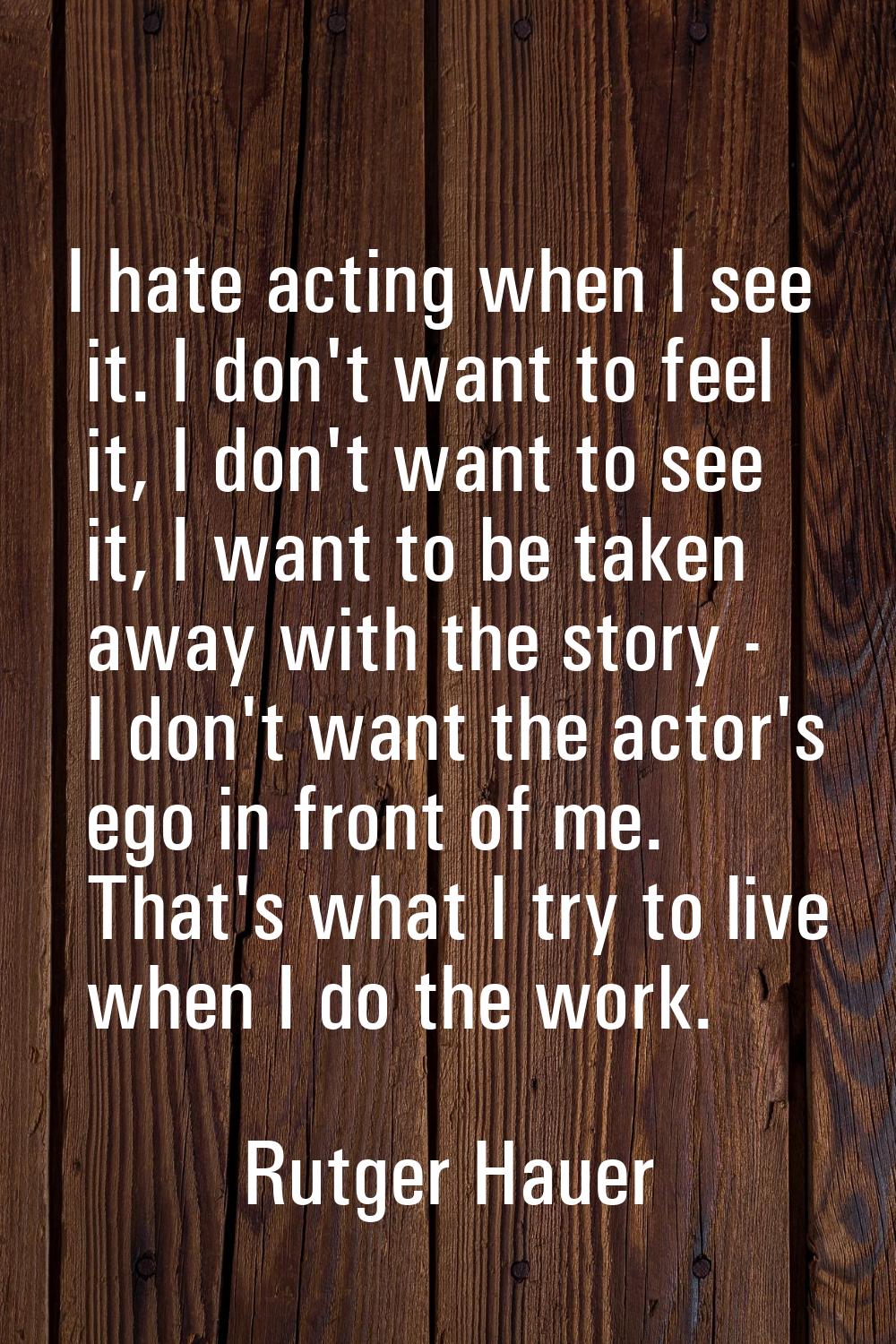 I hate acting when I see it. I don't want to feel it, I don't want to see it, I want to be taken aw