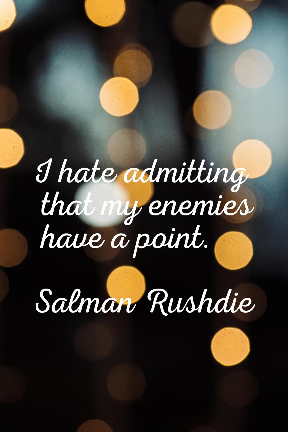I hate admitting that my enemies have a point.