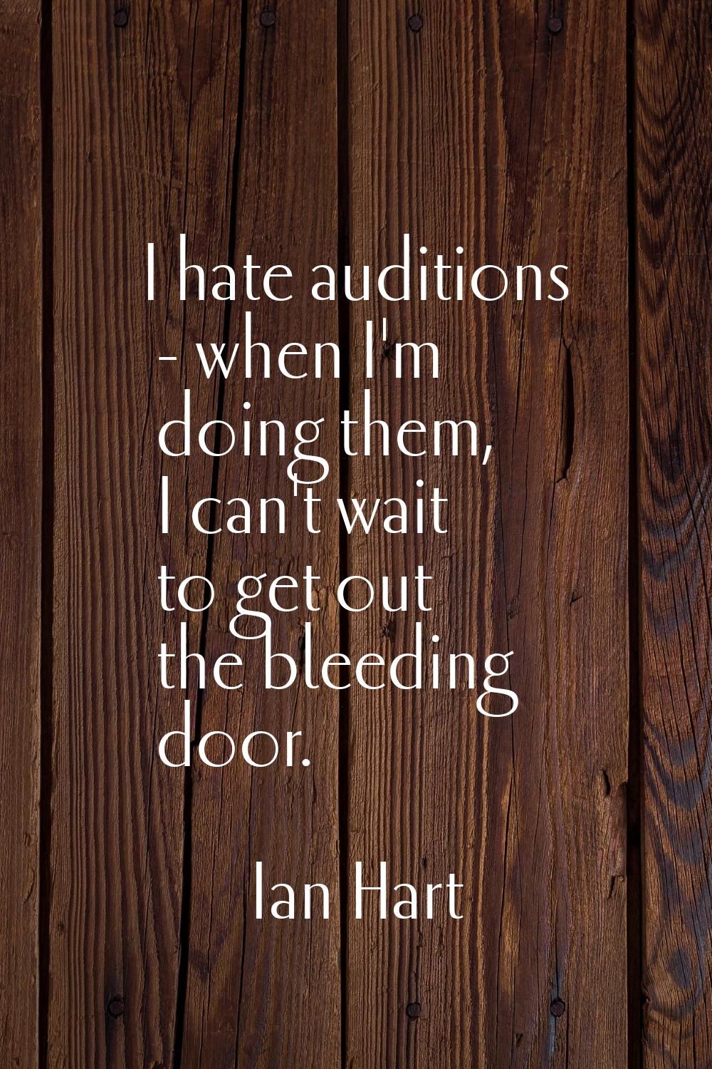 I hate auditions - when I'm doing them, I can't wait to get out the bleeding door.