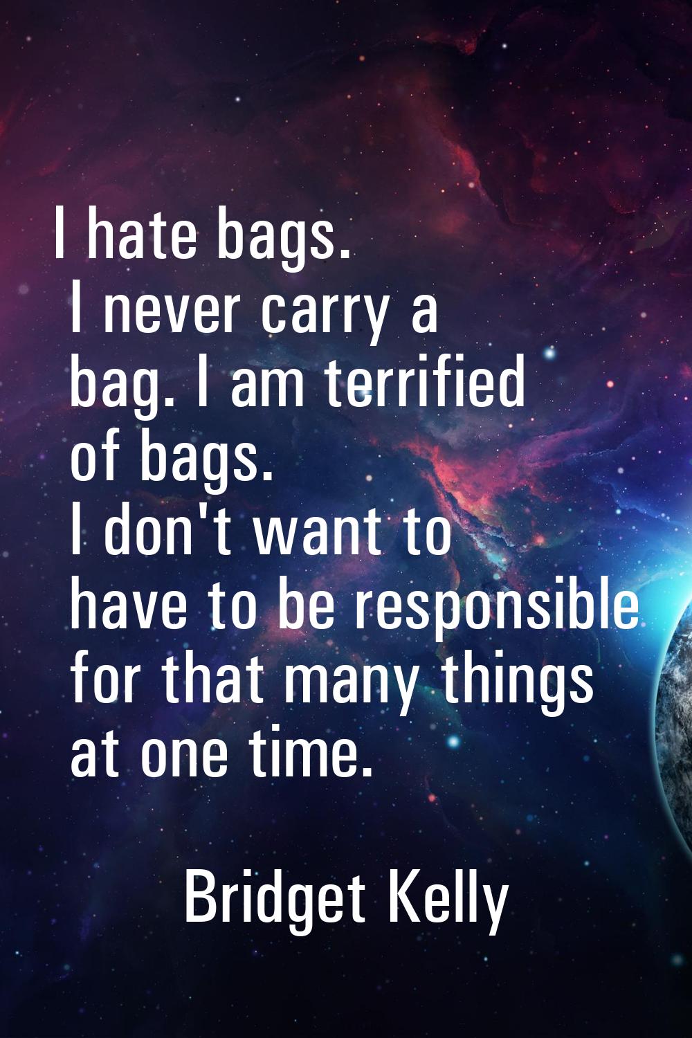 I hate bags. I never carry a bag. I am terrified of bags. I don't want to have to be responsible fo