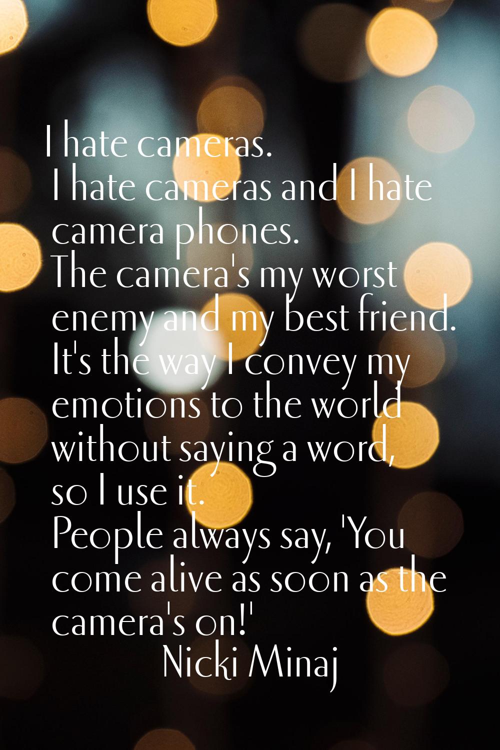 I hate cameras. I hate cameras and I hate camera phones. The camera's my worst enemy and my best fr