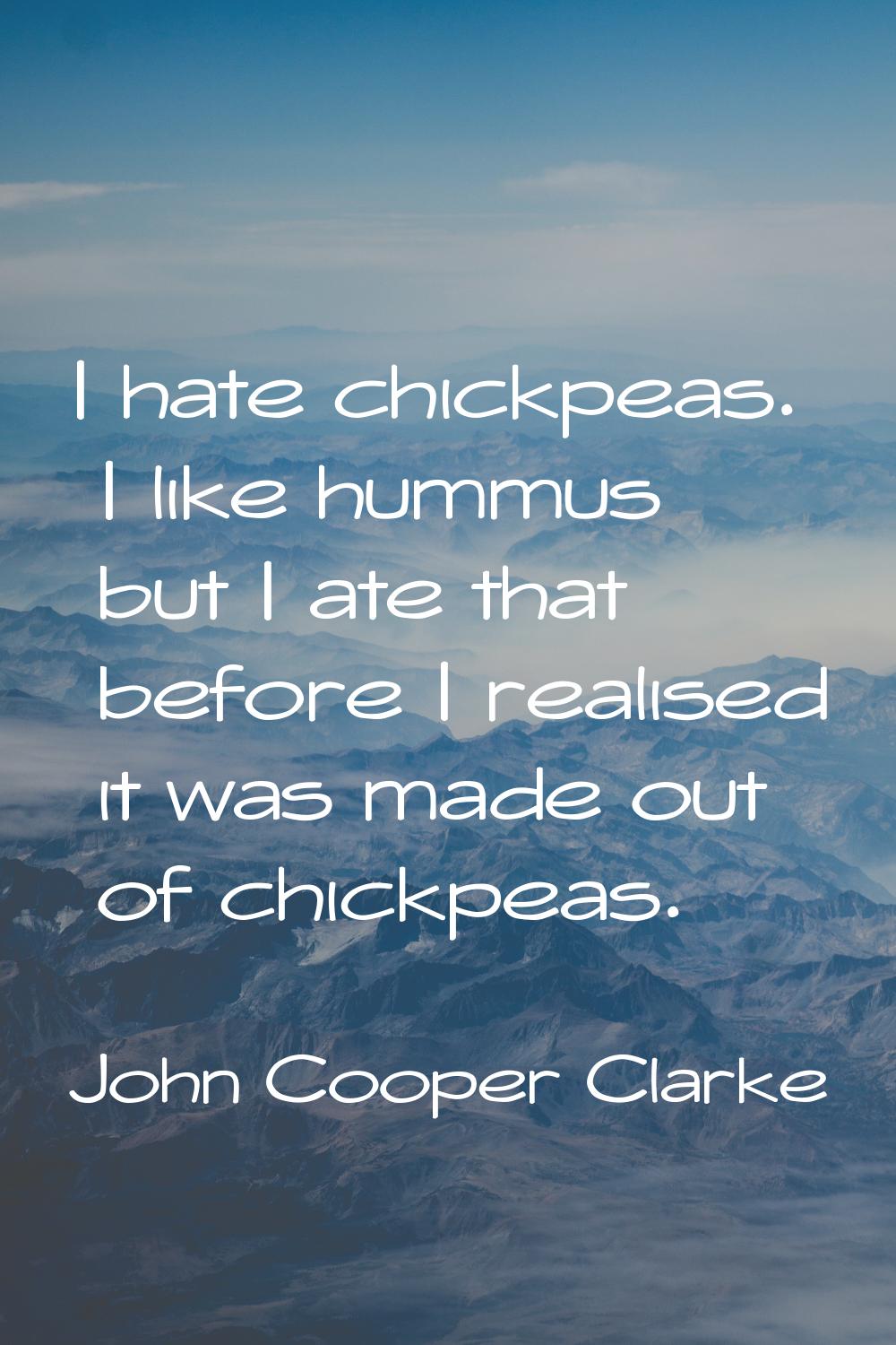 I hate chickpeas. I like hummus but I ate that before I realised it was made out of chickpeas.