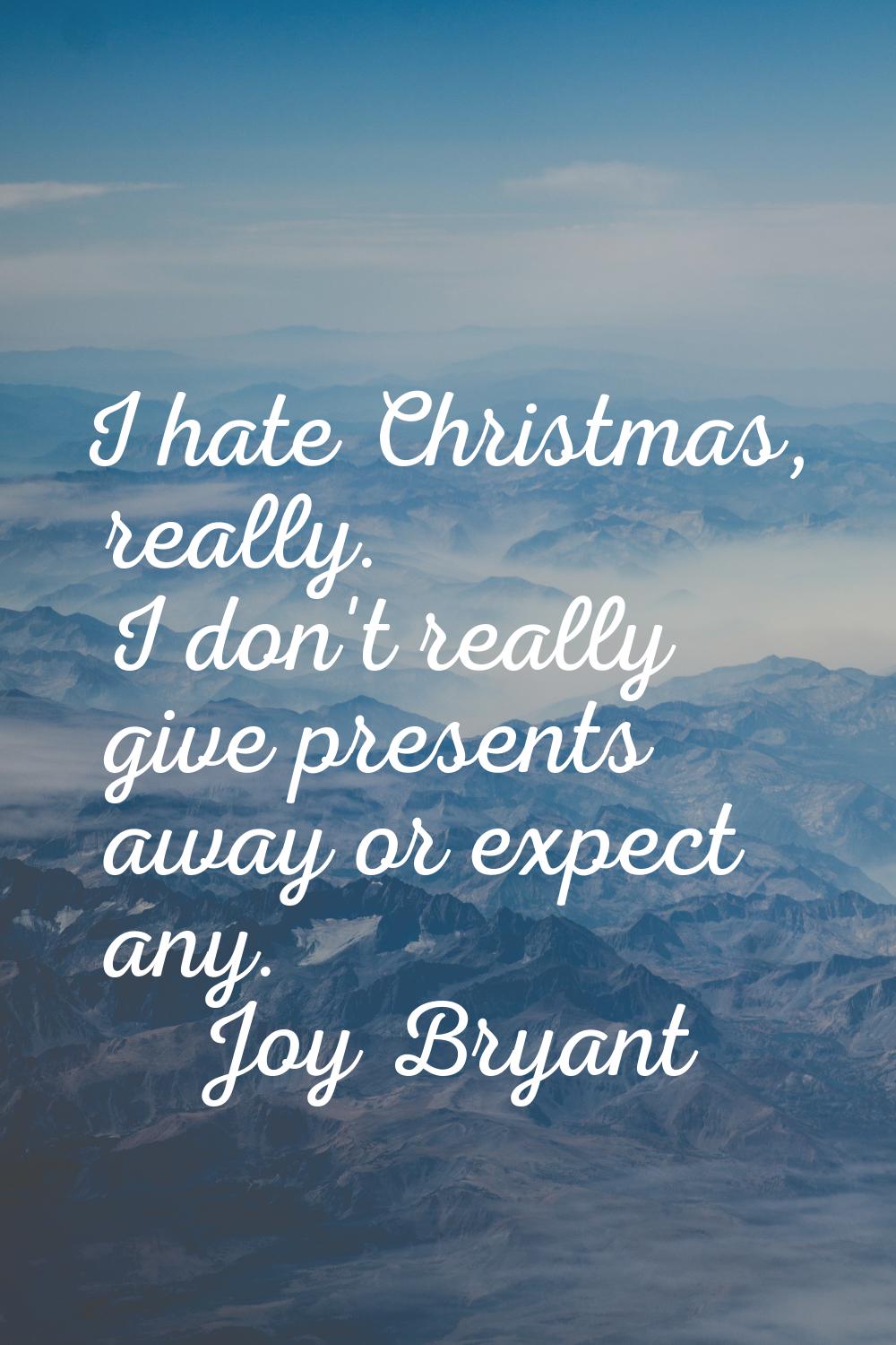 I hate Christmas, really. I don't really give presents away or expect any.