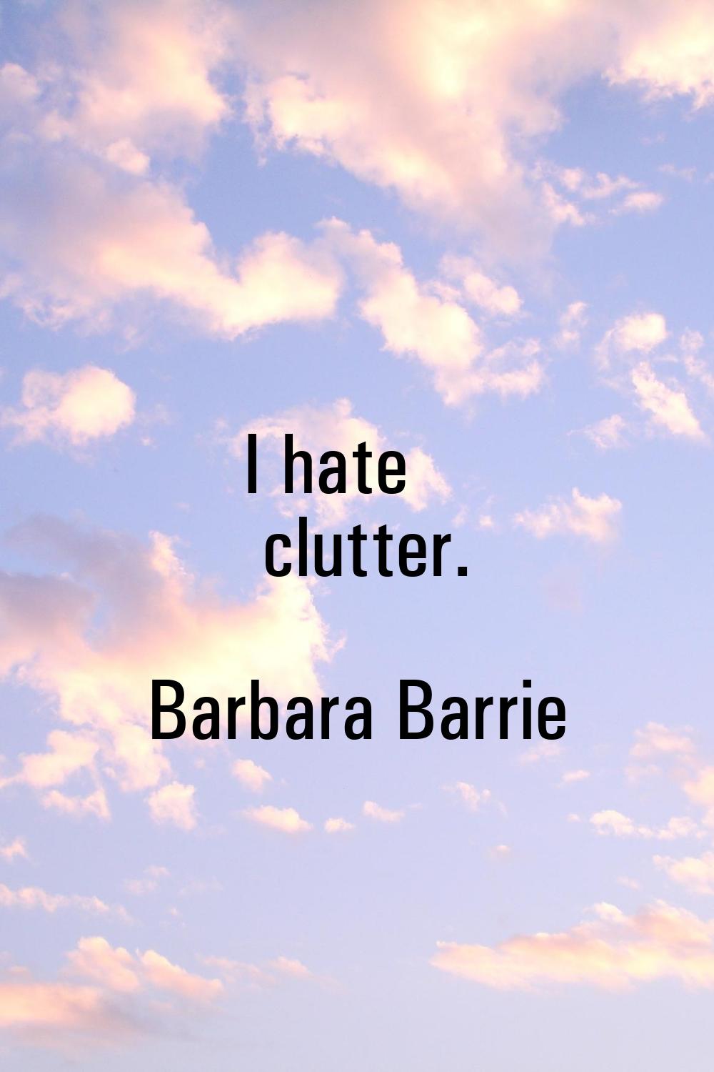 I hate clutter.