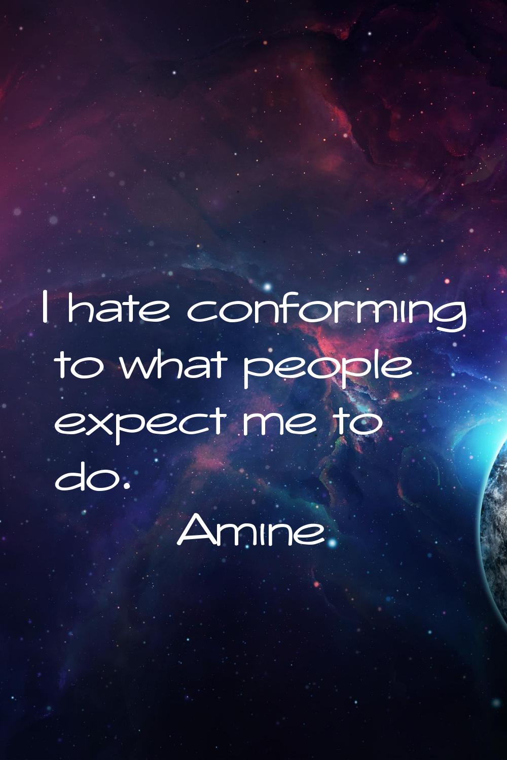 I hate conforming to what people expect me to do.