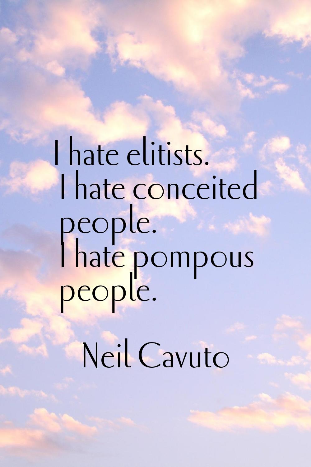 I hate elitists. I hate conceited people. I hate pompous people.