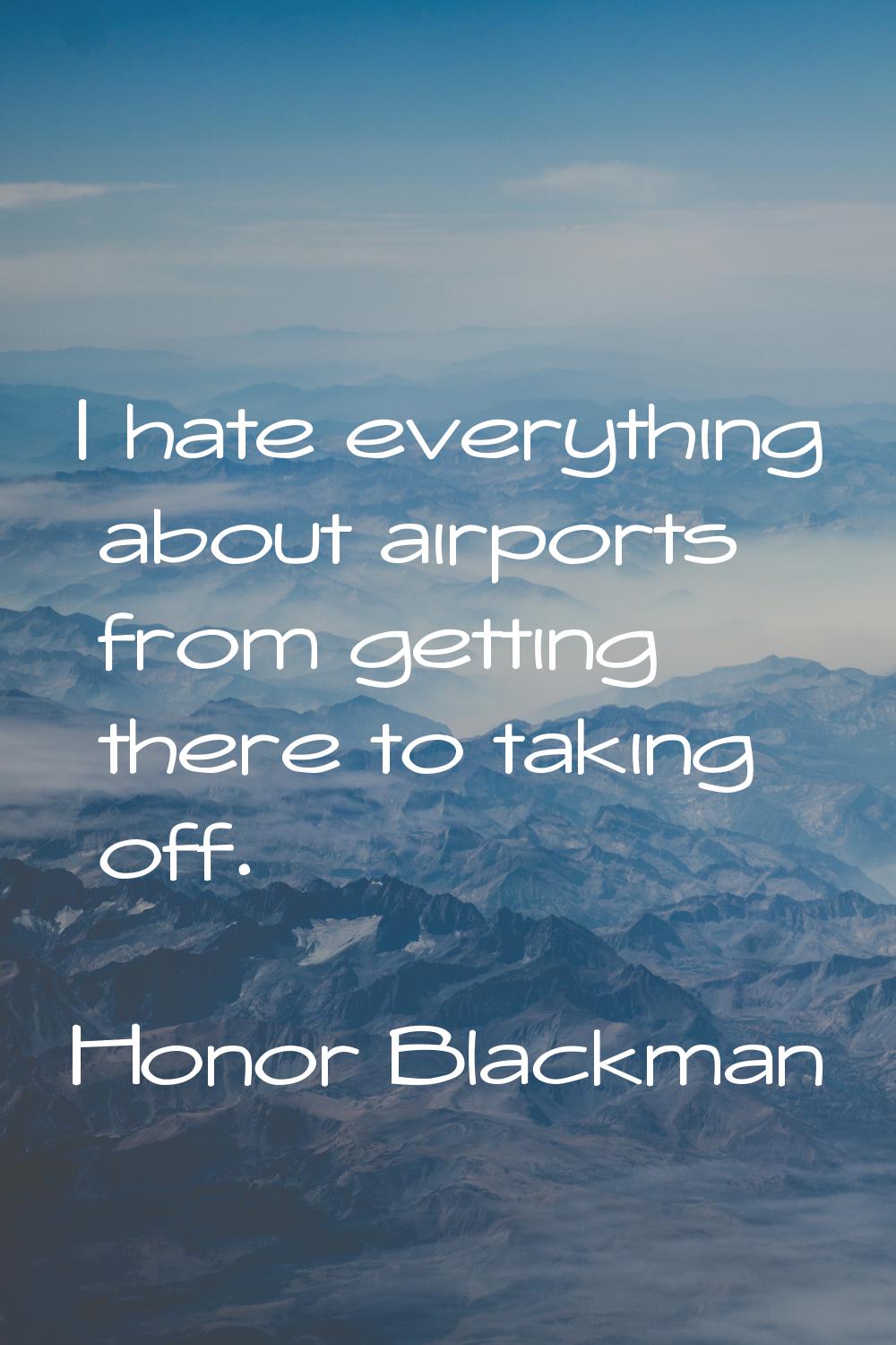 I hate everything about airports from getting there to taking off.