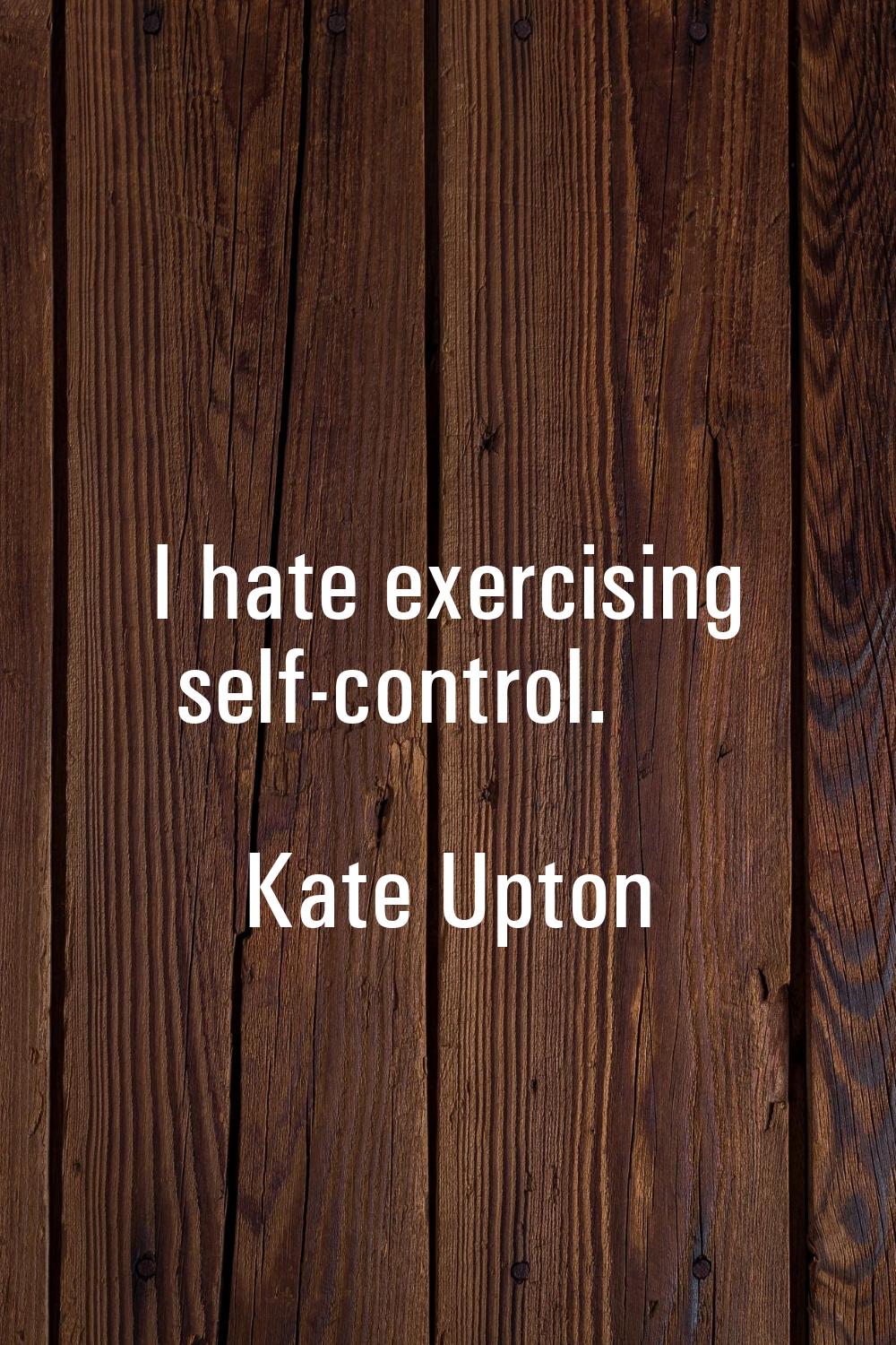 I hate exercising self-control.