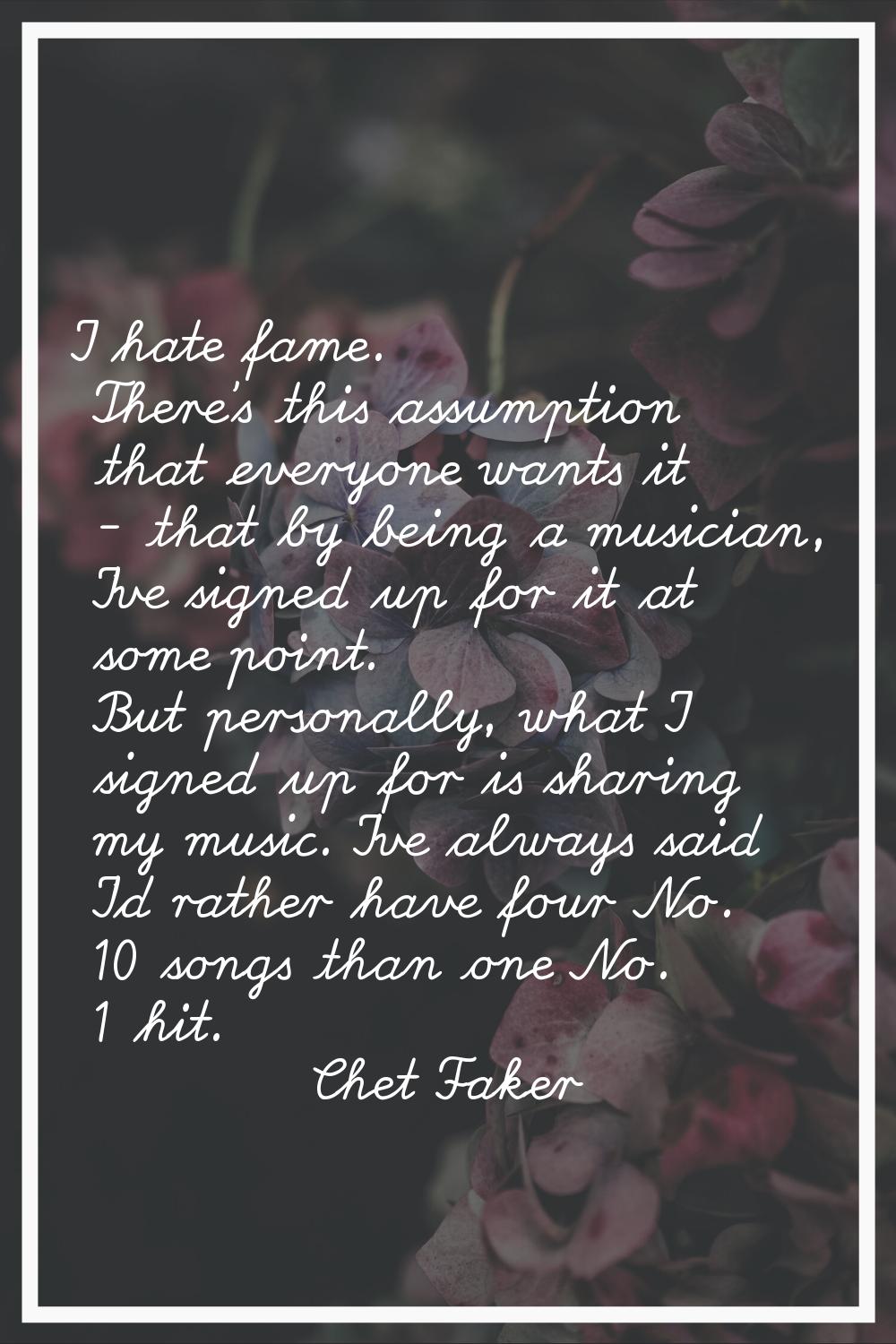 I hate fame. There's this assumption that everyone wants it - that by being a musician, I've signed