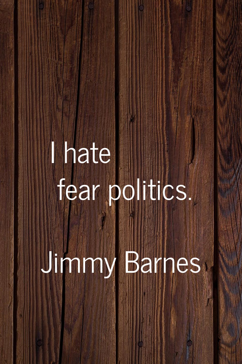 I hate fear politics.