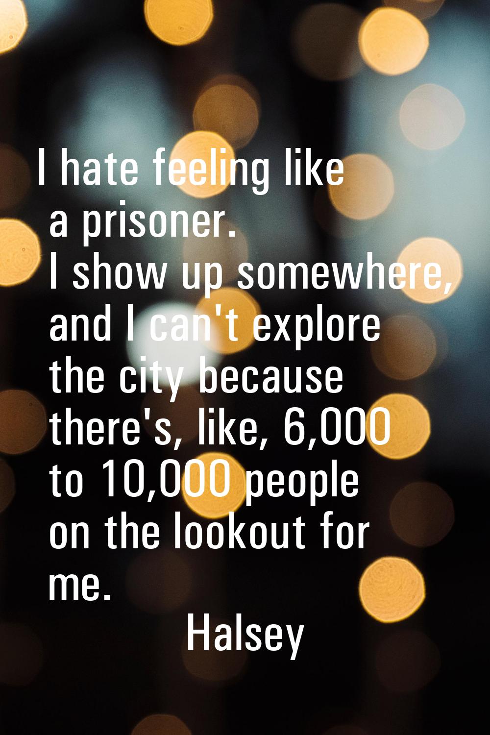 I hate feeling like a prisoner. I show up somewhere, and I can't explore the city because there's, 