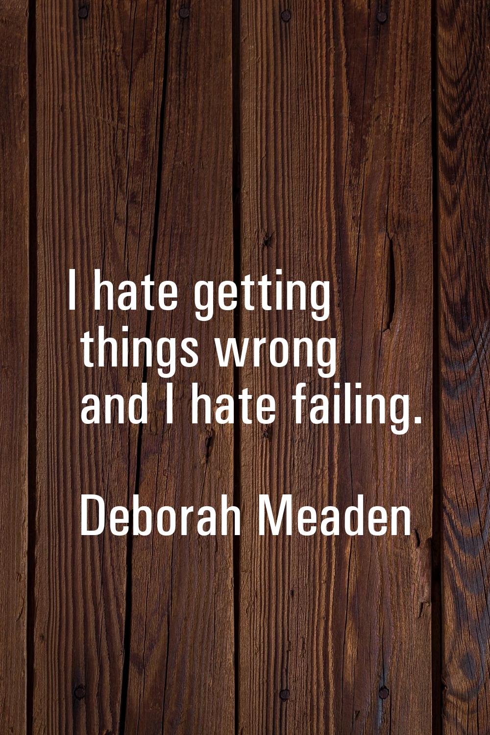 I hate getting things wrong and I hate failing.