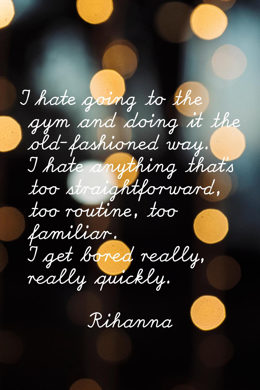 I hate going to the gym and doing it the old-fashioned way. I hate anything that's too straightforw