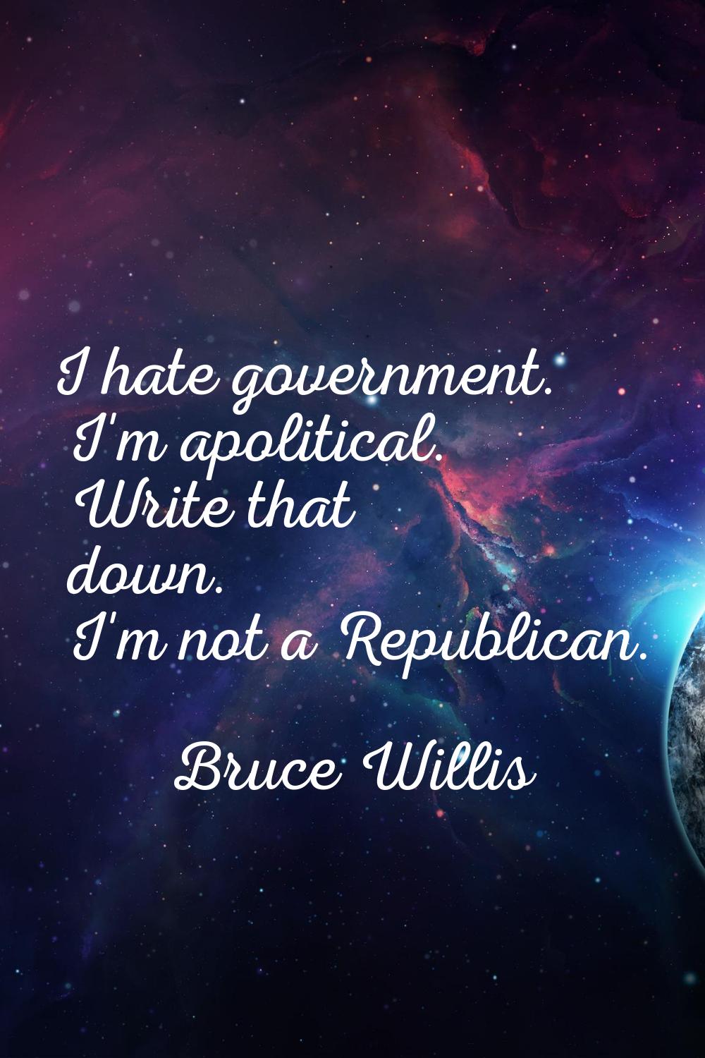 I hate government. I'm apolitical. Write that down. I'm not a Republican.