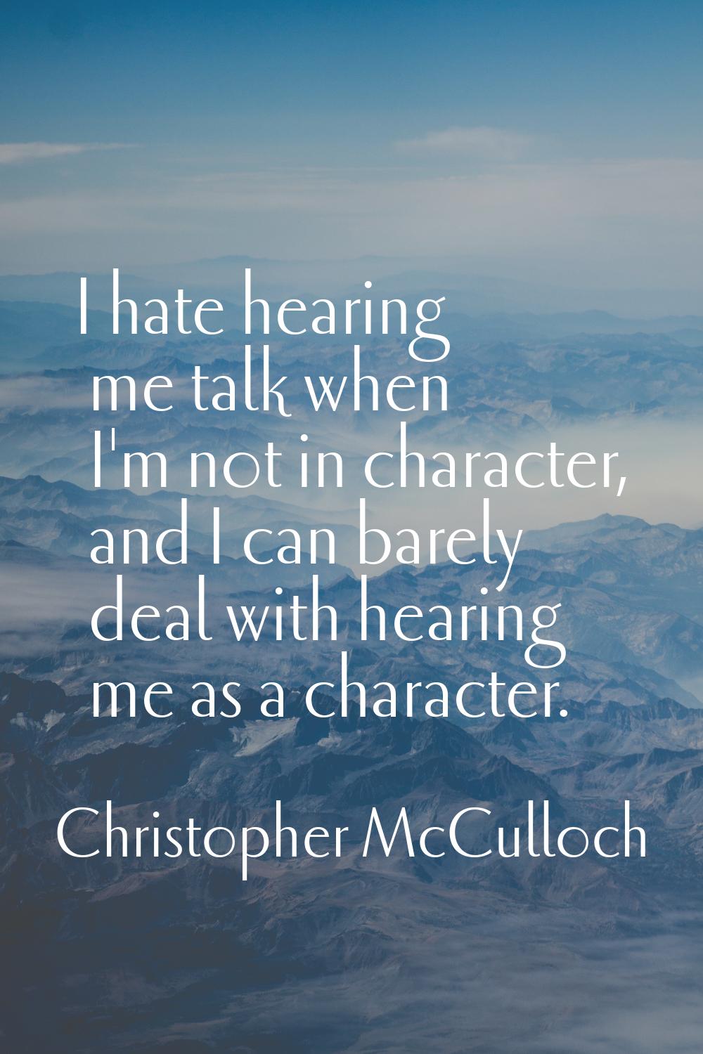 I hate hearing me talk when I'm not in character, and I can barely deal with hearing me as a charac