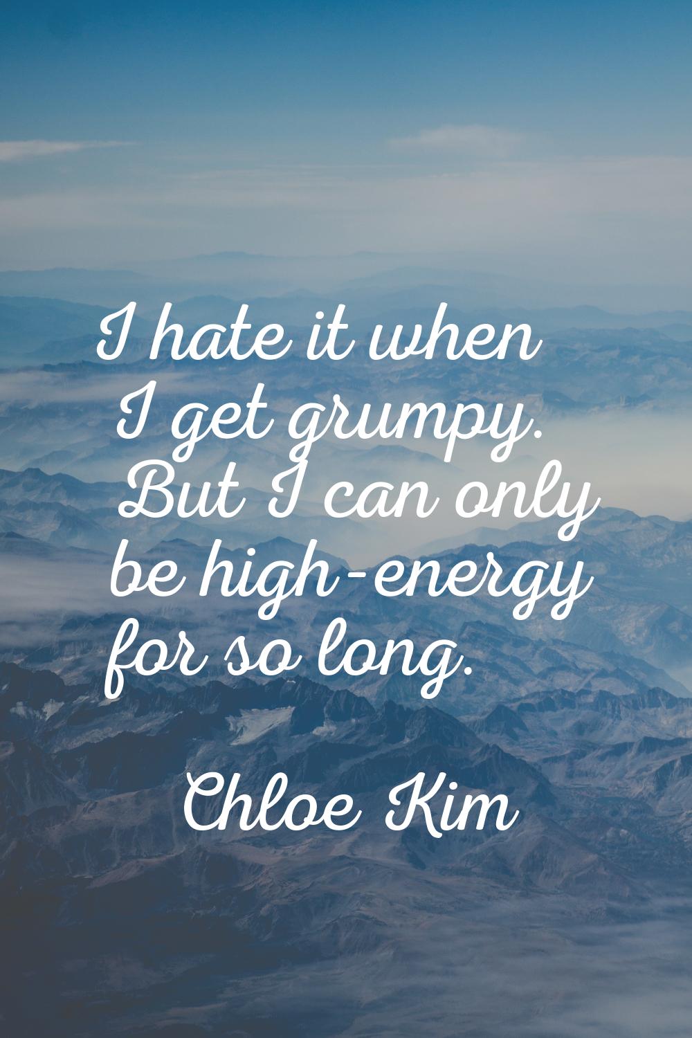 I hate it when I get grumpy. But I can only be high-energy for so long.
