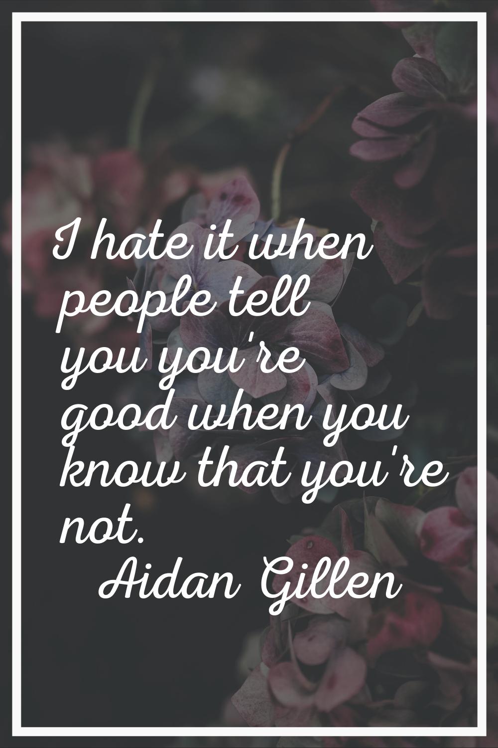 I hate it when people tell you you're good when you know that you're not.