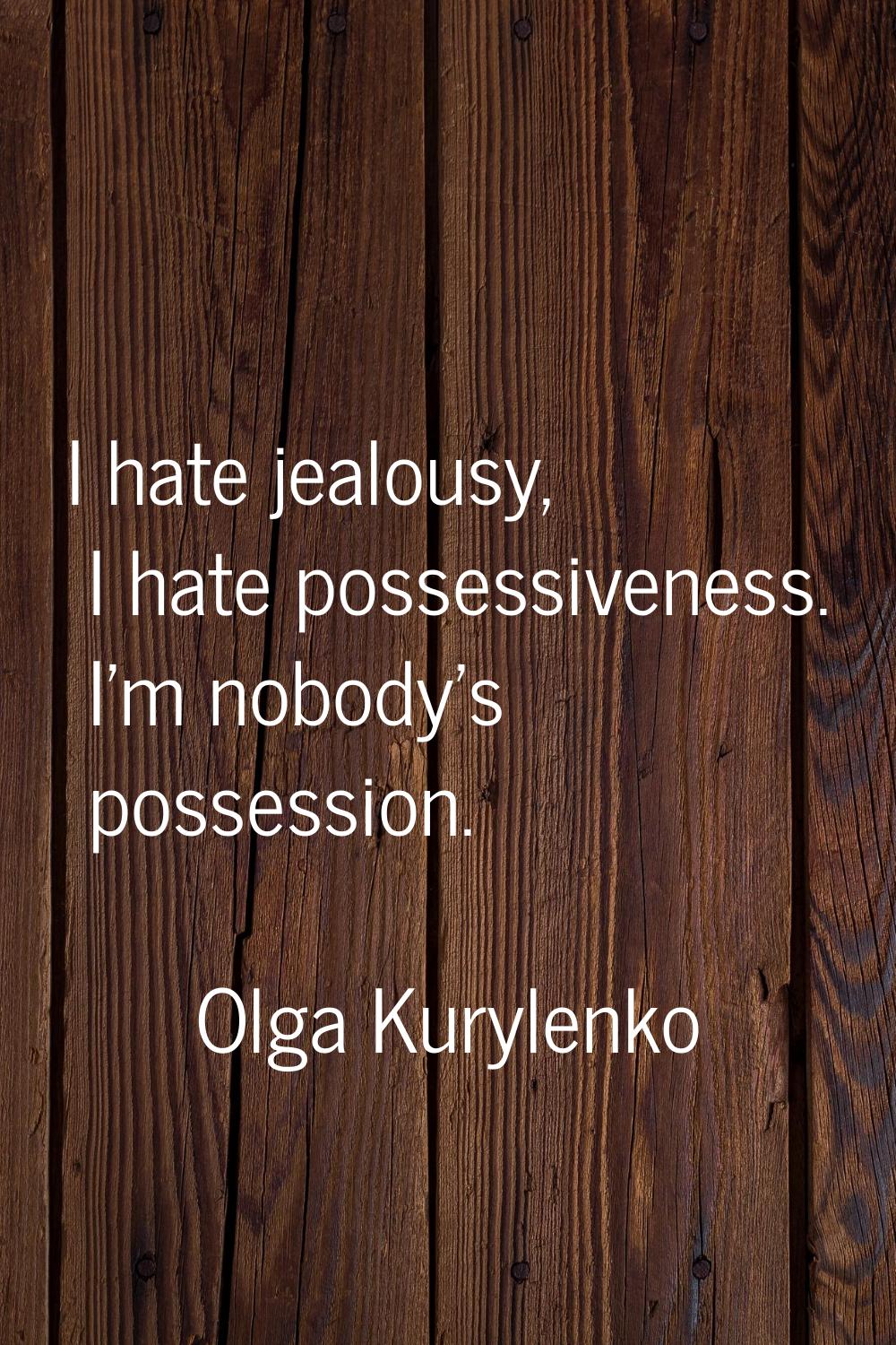 I hate jealousy, I hate possessiveness. I'm nobody's possession.