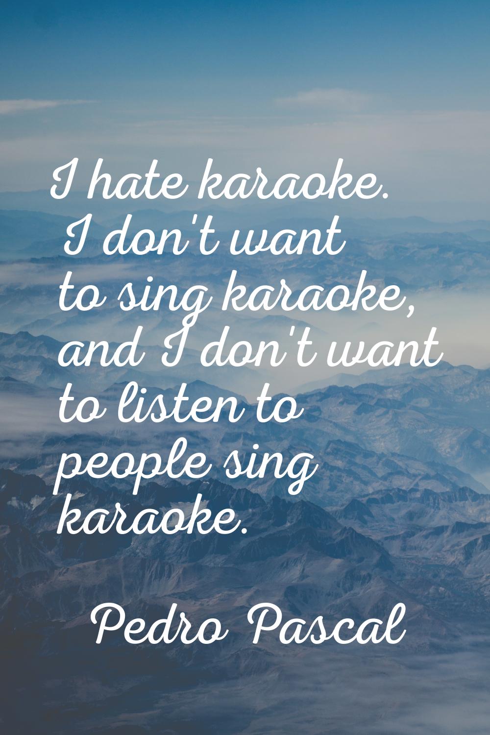 I hate karaoke. I don't want to sing karaoke, and I don't want to listen to people sing karaoke.