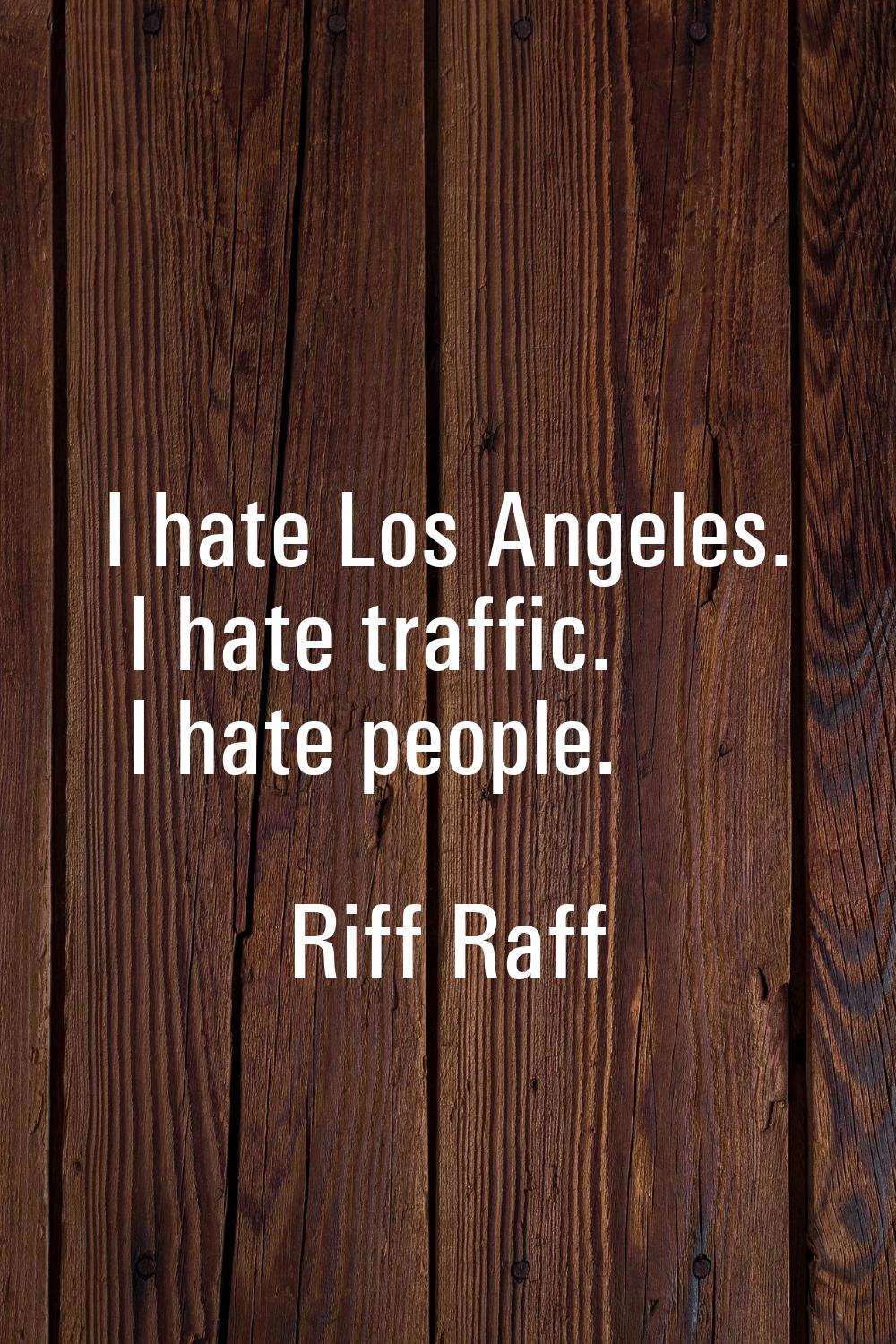 I hate Los Angeles. I hate traffic. I hate people.