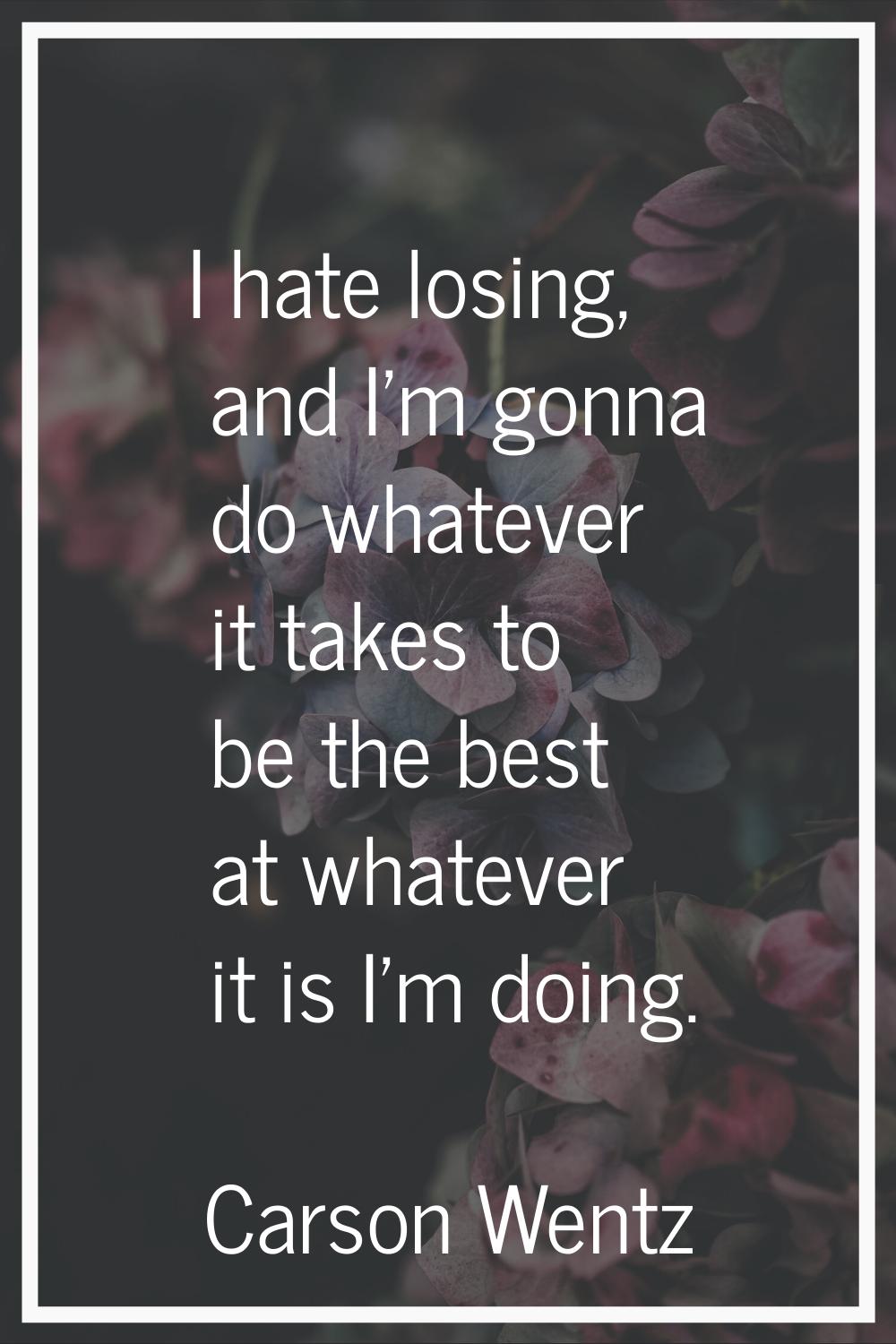 I hate losing, and I'm gonna do whatever it takes to be the best at whatever it is I'm doing.