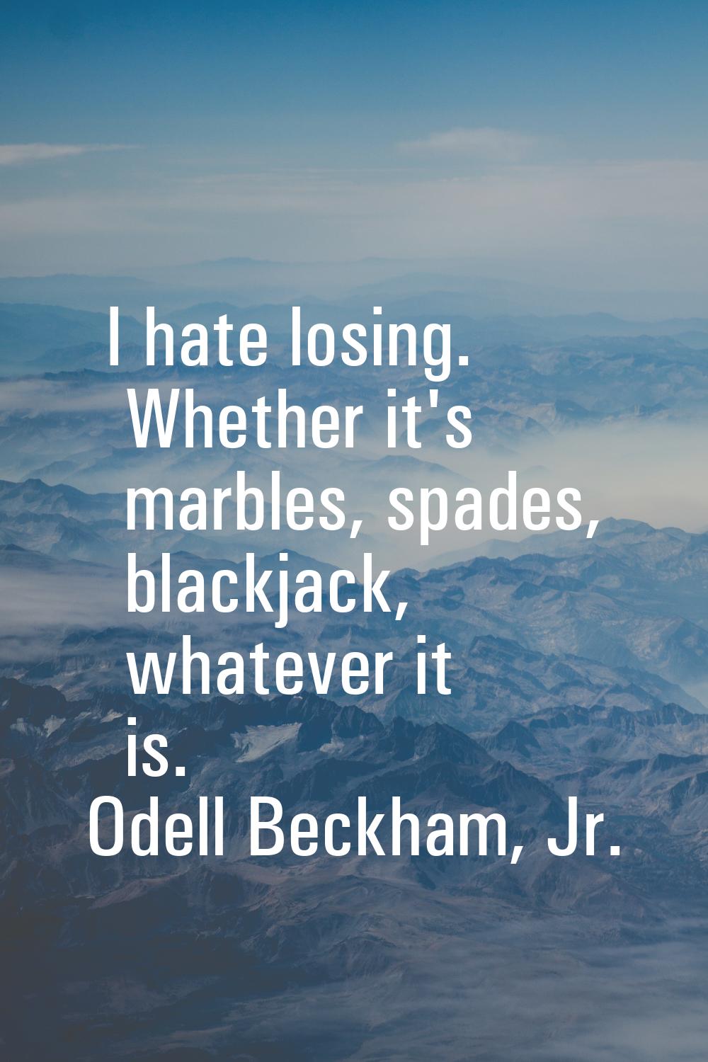 I hate losing. Whether it's marbles, spades, blackjack, whatever it is.