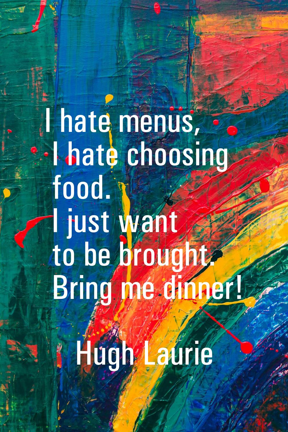 I hate menus, I hate choosing food. I just want to be brought. Bring me dinner!