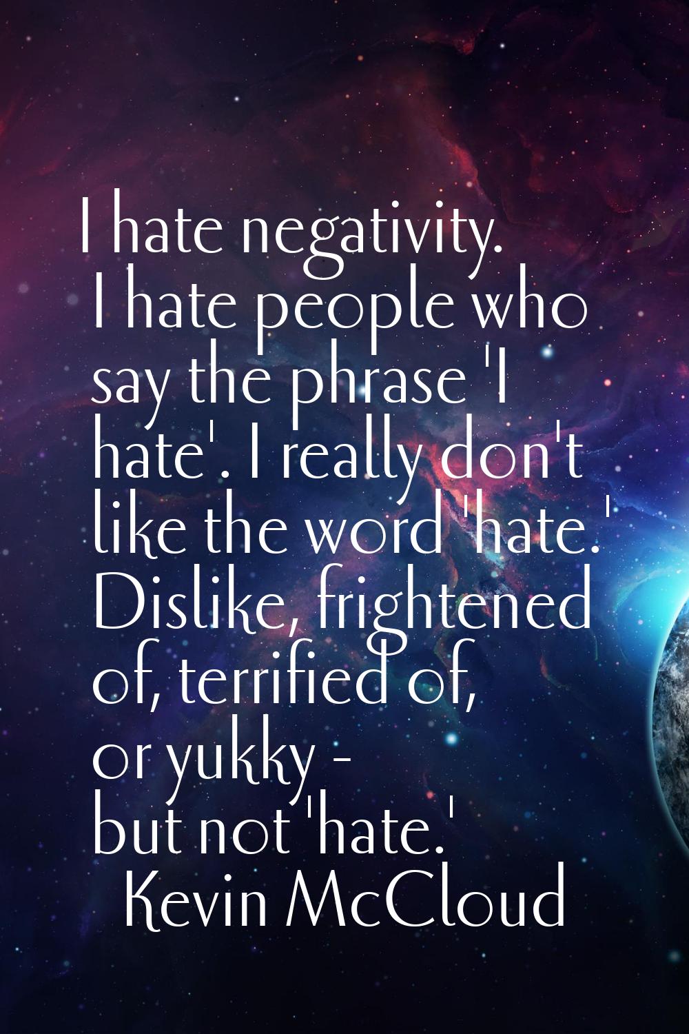 I hate negativity. I hate people who say the phrase 'I hate'. I really don't like the word 'hate.' 