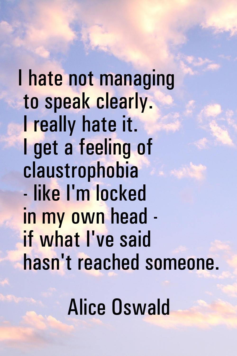 I hate not managing to speak clearly. I really hate it. I get a feeling of claustrophobia - like I'