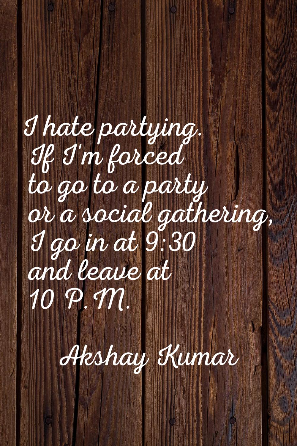 I hate partying. If I'm forced to go to a party or a social gathering, I go in at 9:30 and leave at