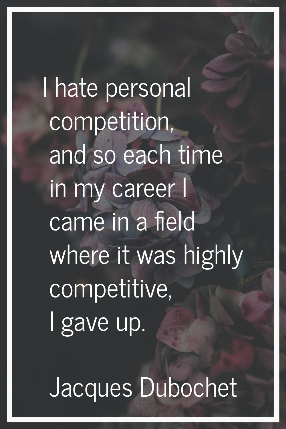 I hate personal competition, and so each time in my career I came in a field where it was highly co