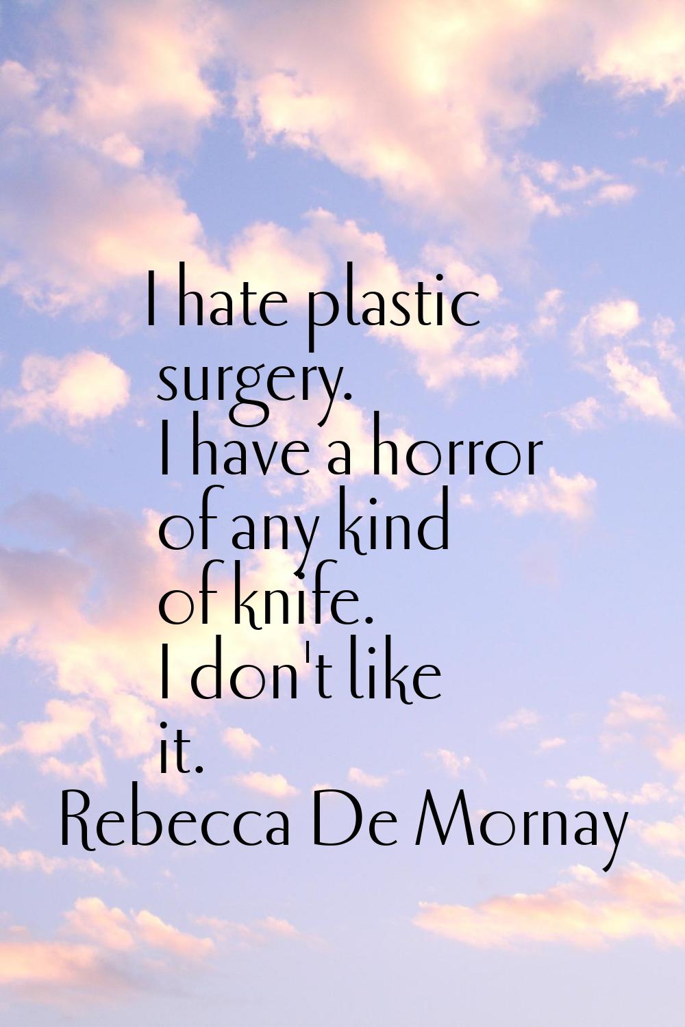 I hate plastic surgery. I have a horror of any kind of knife. I don't like it.