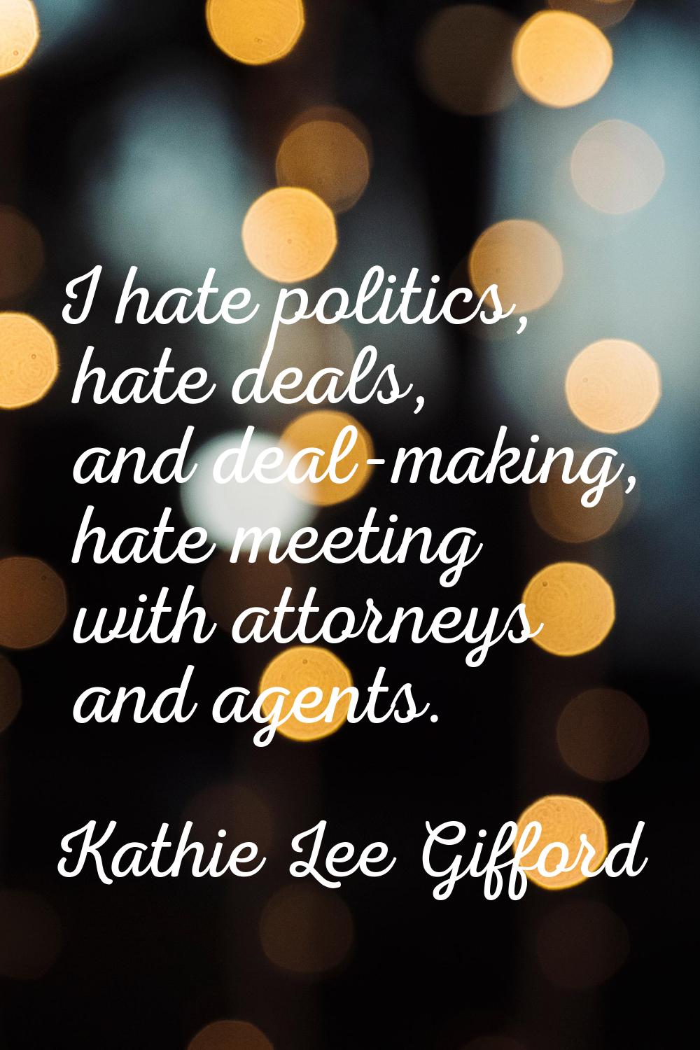 I hate politics, hate deals, and deal-making, hate meeting with attorneys and agents.