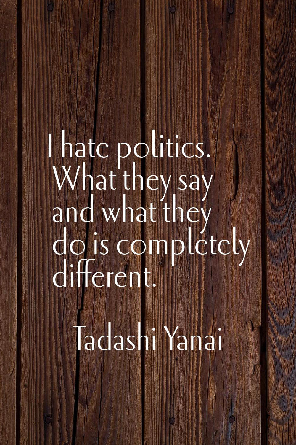 I hate politics. What they say and what they do is completely different.