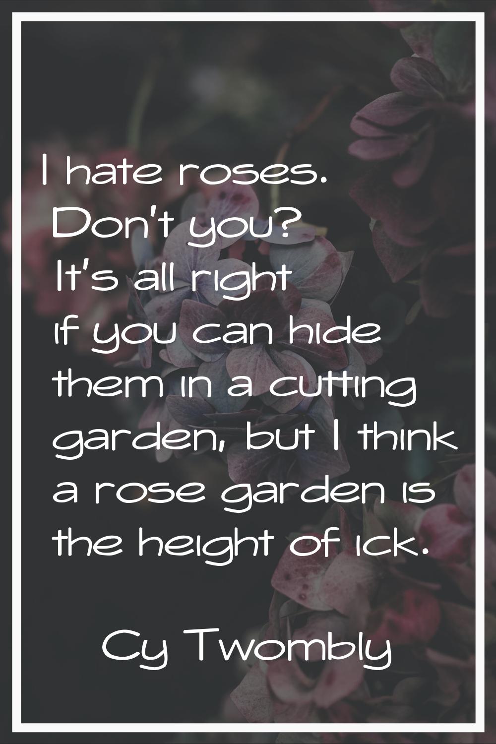 I hate roses. Don't you? It's all right if you can hide them in a cutting garden, but I think a ros