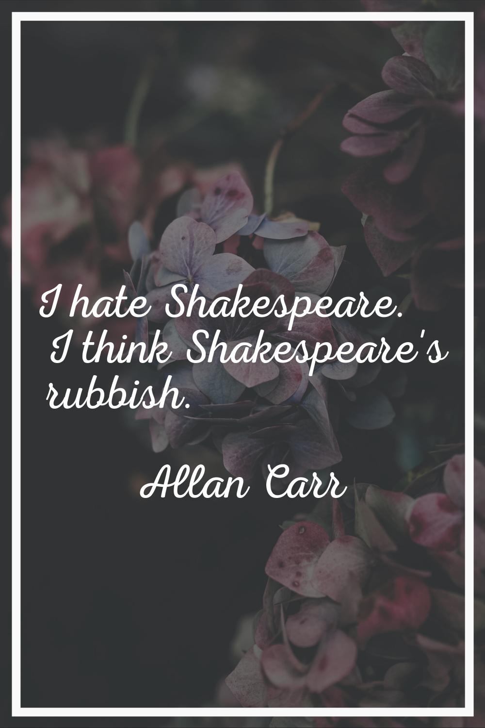 I hate Shakespeare. I think Shakespeare's rubbish.